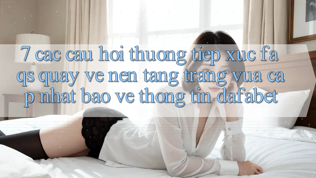 7. Các Câu Hỏi Thường Tiếp xúc (FAQs) Quay về Nền Tảng Trang Vừa cập nhật Bảo vệ thông tin Dafabet