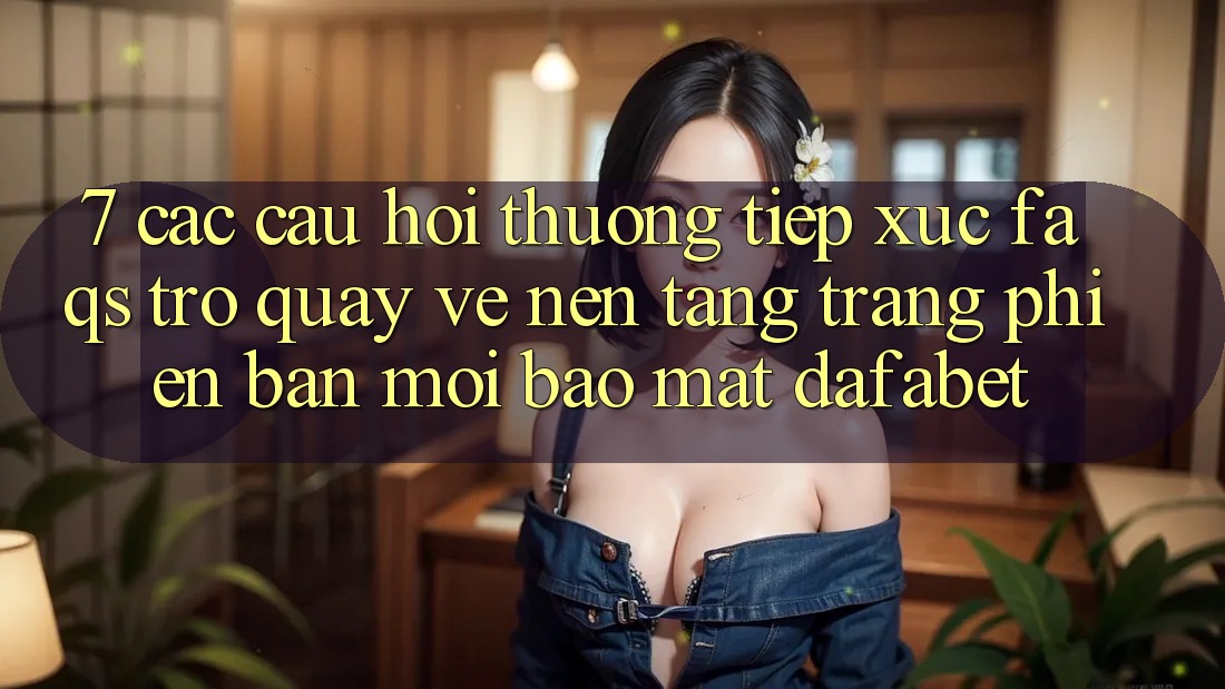 7. Các Câu Hỏi Thường Tiếp xúc (FAQs) Trở quay về Nền Tảng Trang Phiên bản mới Bảo Mật Dafabet