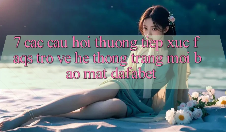 7. Các Câu Hỏi Thường Tiếp xúc (FAQs) Trở về Hệ thống Trang Mới Bảo Mật Dafabet