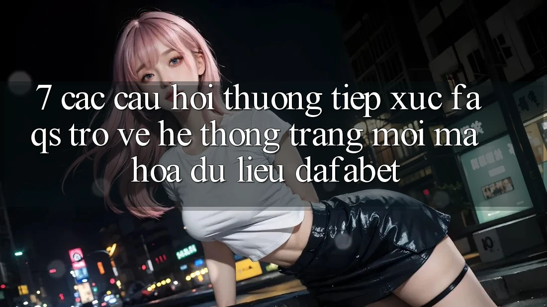 7. Các Câu Hỏi Thường Tiếp xúc (FAQs) Trở về Hệ thống Trang Mới Mã hóa dữ liệu Dafabet