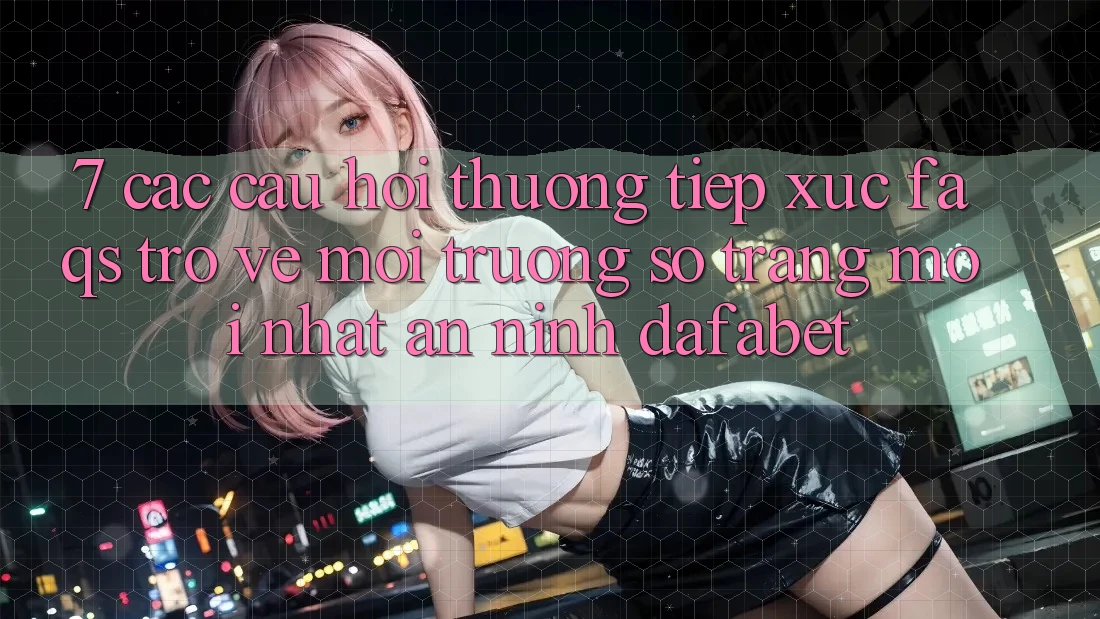 7. Các Câu Hỏi Thường Tiếp xúc (FAQs) Trở về Môi trường số Trang Mới nhất An ninh Dafabet