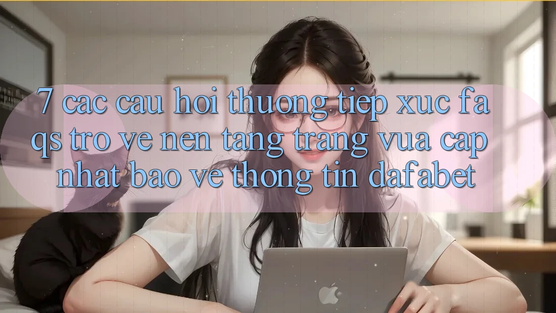 7. Các Câu Hỏi Thường Tiếp xúc (FAQs) Trở về Nền Tảng Trang Vừa cập nhật Bảo vệ thông tin Dafabet