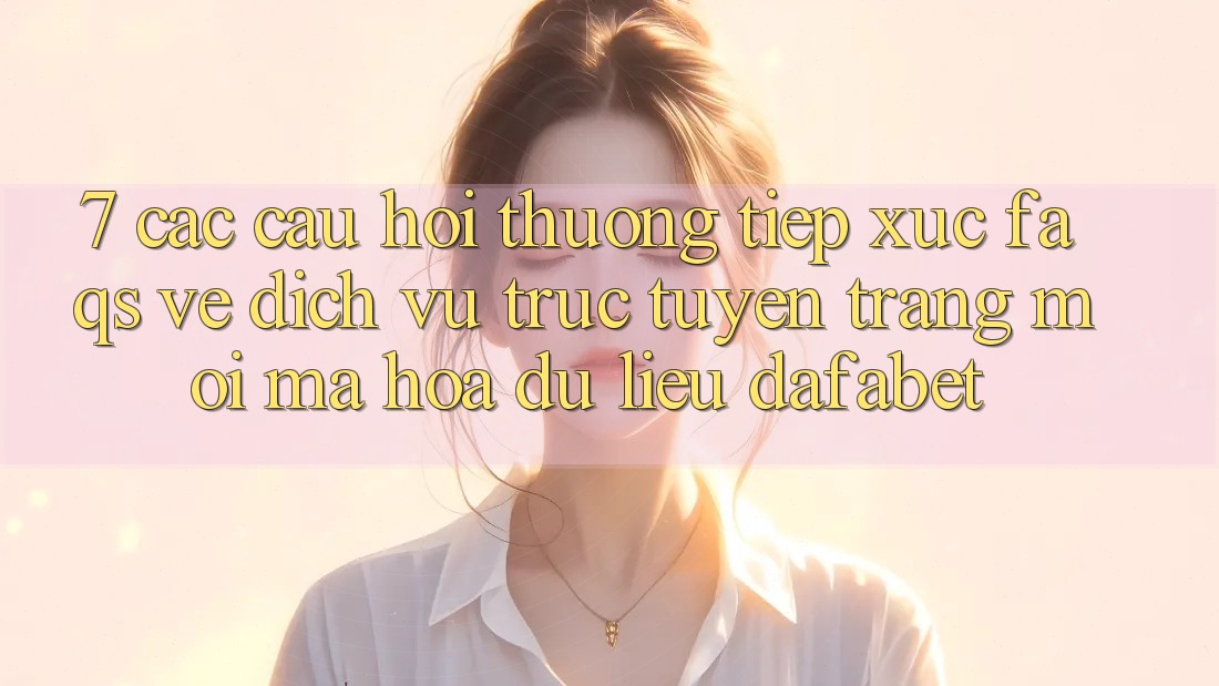 7. Các Câu Hỏi Thường Tiếp xúc (FAQs) Về Dịch vụ trực tuyến Trang Mới Mã hóa dữ liệu Dafabet