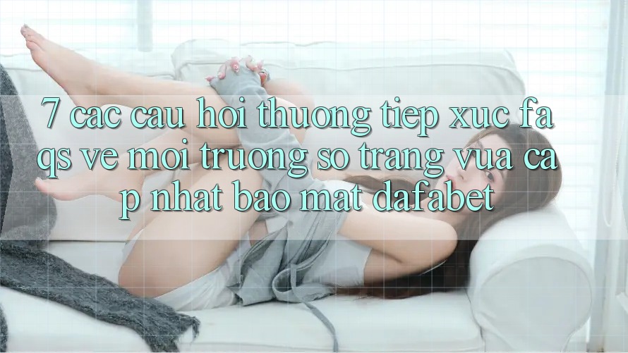 7. Các Câu Hỏi Thường Tiếp xúc (FAQs) Về Môi trường số Trang Vừa cập nhật Bảo Mật Dafabet