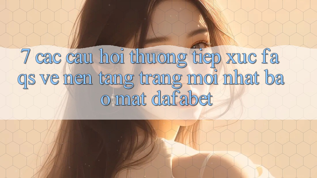 7. Các Câu Hỏi Thường Tiếp xúc (FAQs) Về Nền Tảng Trang Mới nhất Bảo Mật Dafabet