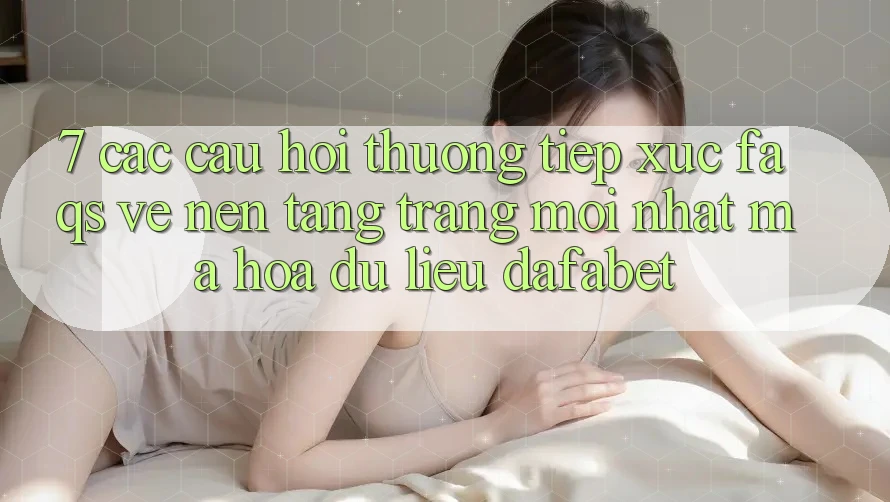 7. Các Câu Hỏi Thường Tiếp xúc (FAQs) Về Nền tảng Trang Mới nhất Mã hóa dữ liệu Dafabet