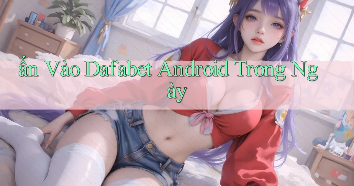 ấn vào dafabet android trong ngày