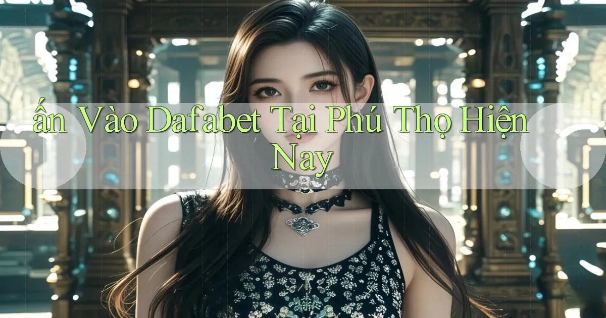 ấn vào dafabet tại Phú Thọ hiện nay