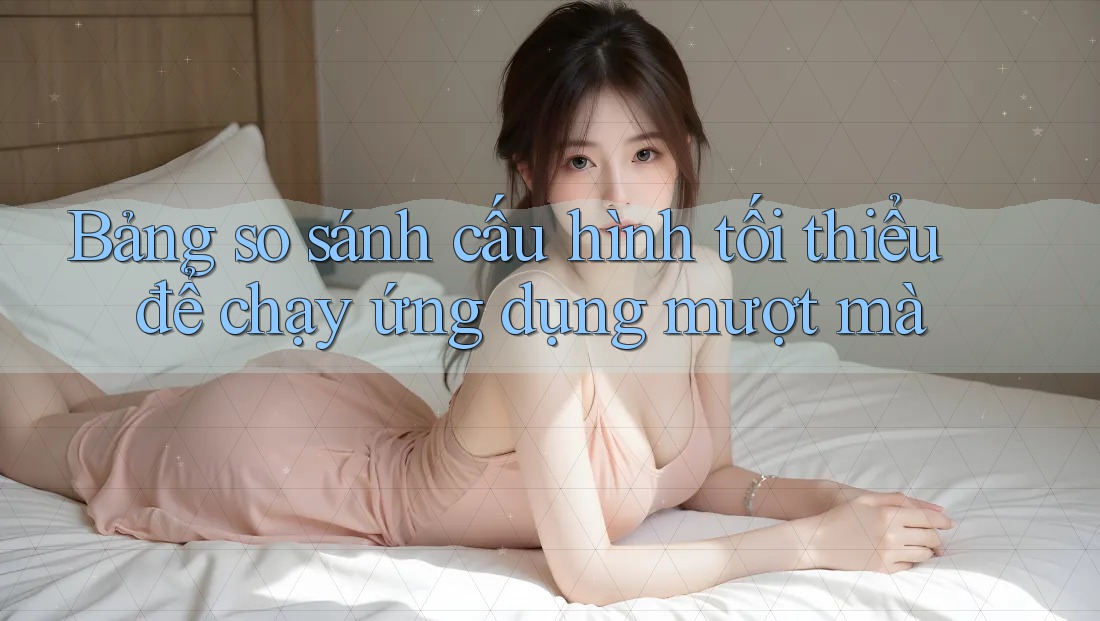 Bảng so sánh cấu hình tối thiểu để chạy ứng dụng mượt mà