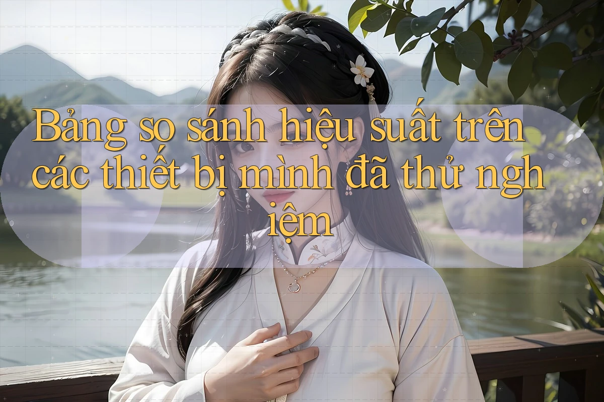 Bảng so sánh hiệu suất trên các thiết bị mình đã thử nghiệm