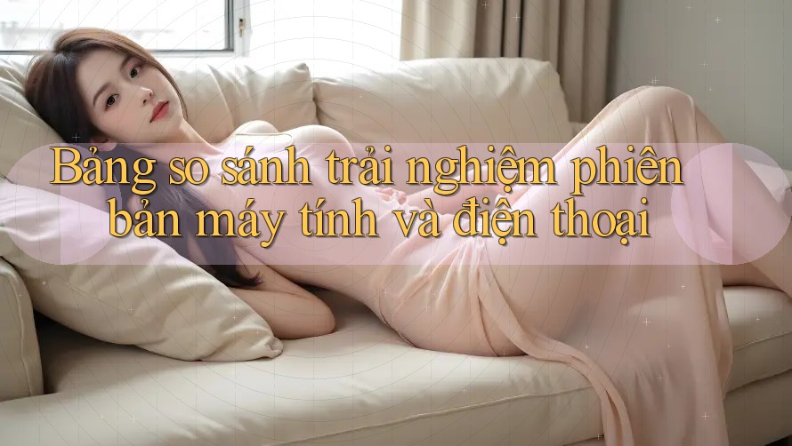 Bảng so sánh trải nghiệm phiên bản máy tính và điện thoại