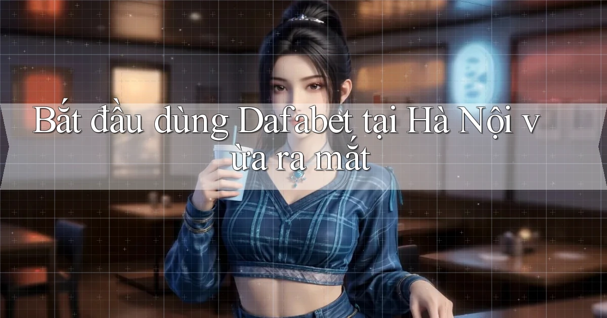 bắt đầu dùng dafabet tại Hà Nội vừa ra mắt