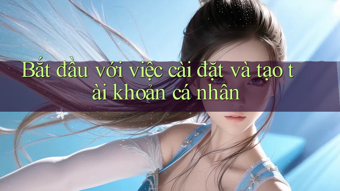 Bắt đầu với việc cài đặt và tạo tài khoản cá nhân