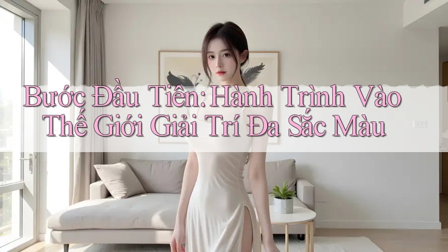 Bước Đầu Tiên: Hành Trình Vào Thế Giới Giải Trí Đa Sắc Màu Bước Đầu Tiên: Hành Trình Vào Thế Giới Giải Trí Đa Sắc Màu