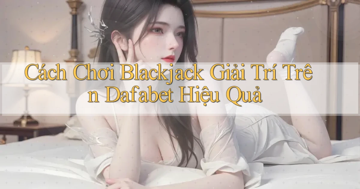 cách chơi blackjack giải trí trên dafabet hiệu quả