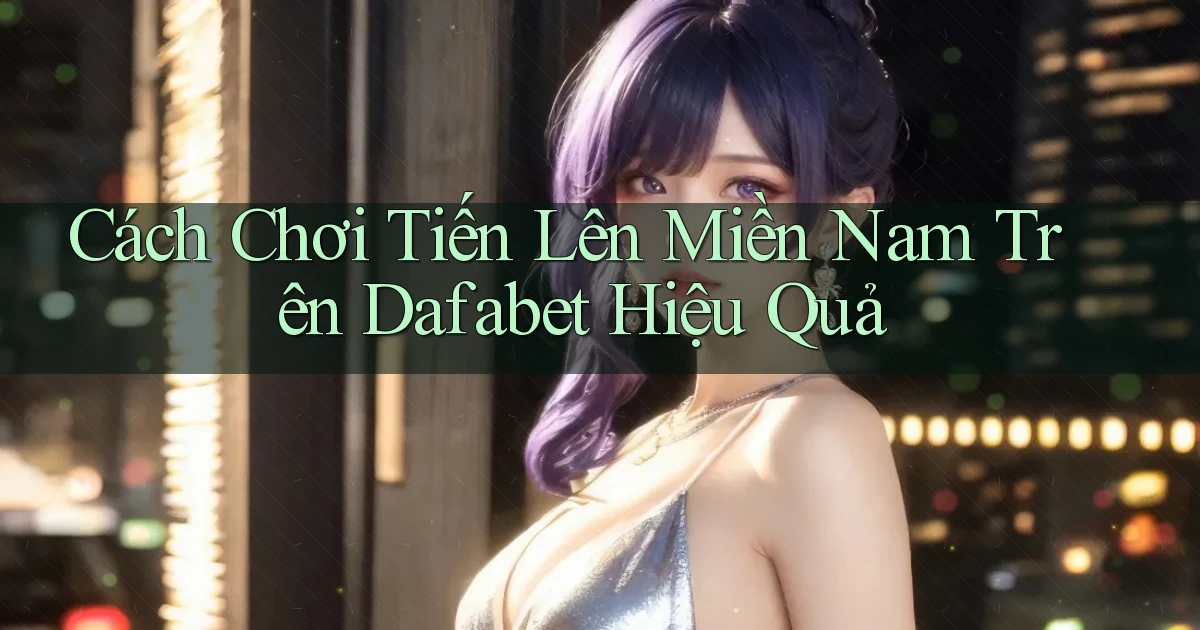 cách chơi tiến lên miền nam trên dafabet hiệu quả