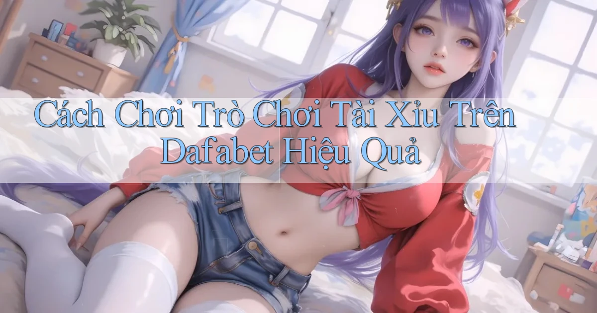 cách chơi trò chơi tài xỉu trên dafabet hiệu quả