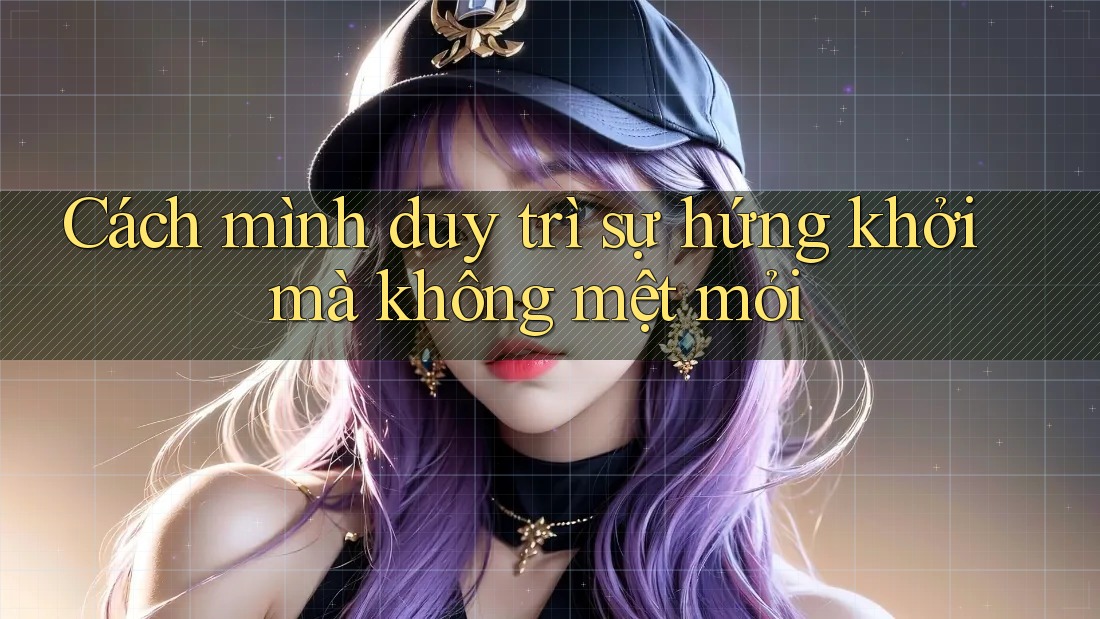 Cách mình duy trì sự hứng khởi mà không mệt mỏi