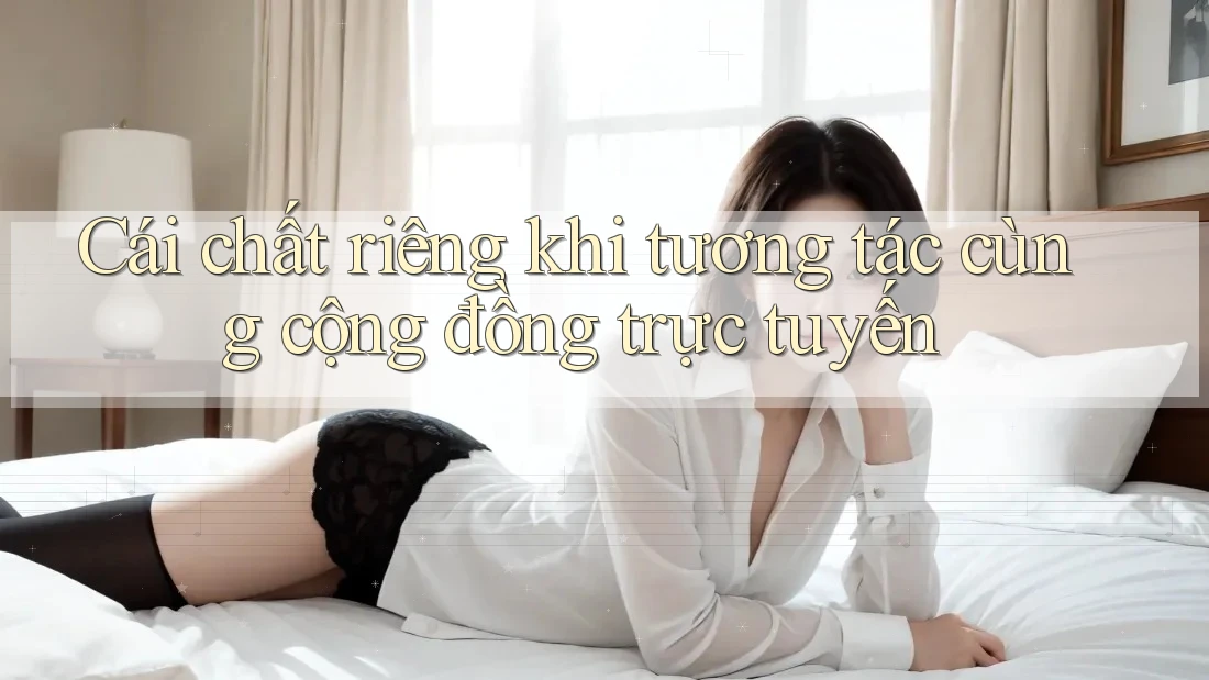 Cái chất riêng khi tương tác cùng cộng đồng trực tuyến