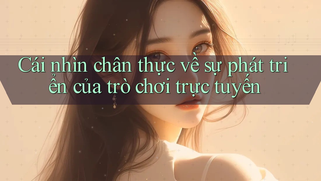 Cái nhìn chân thực về sự phát triển của trò chơi trực tuyến