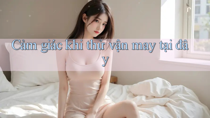 Cảm giác khi thử vận may tại đây