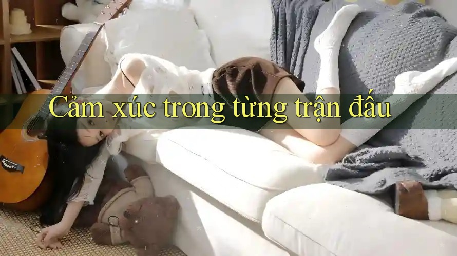 Cảm xúc trong từng trận đấu