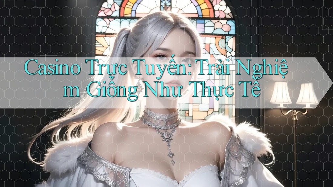 Casino Trực Tuyến: Trải Nghiệm Giống Như Thực Tế