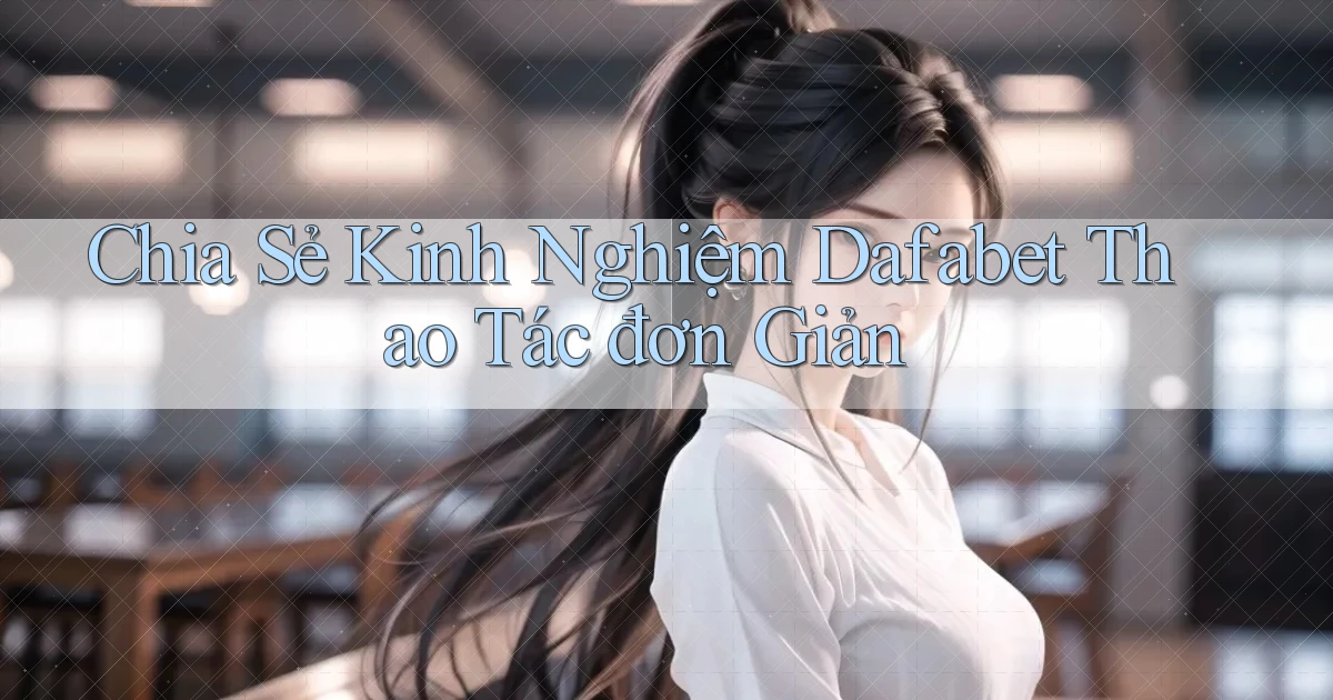 chia sẻ kinh nghiệm dafabet thao tác đơn giản