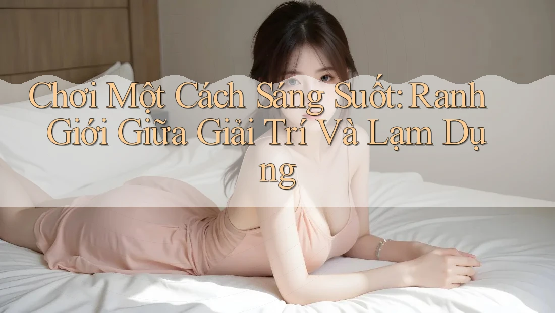 Chơi Một Cách Sáng Suốt: Ranh Giới Giữa Giải Trí Và Lạm Dụng
