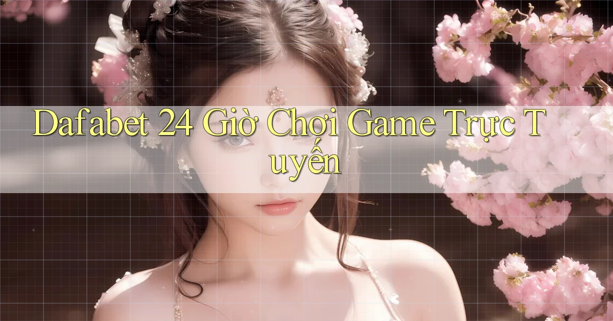 dafabet 24 giờ chơi game trực tuyến