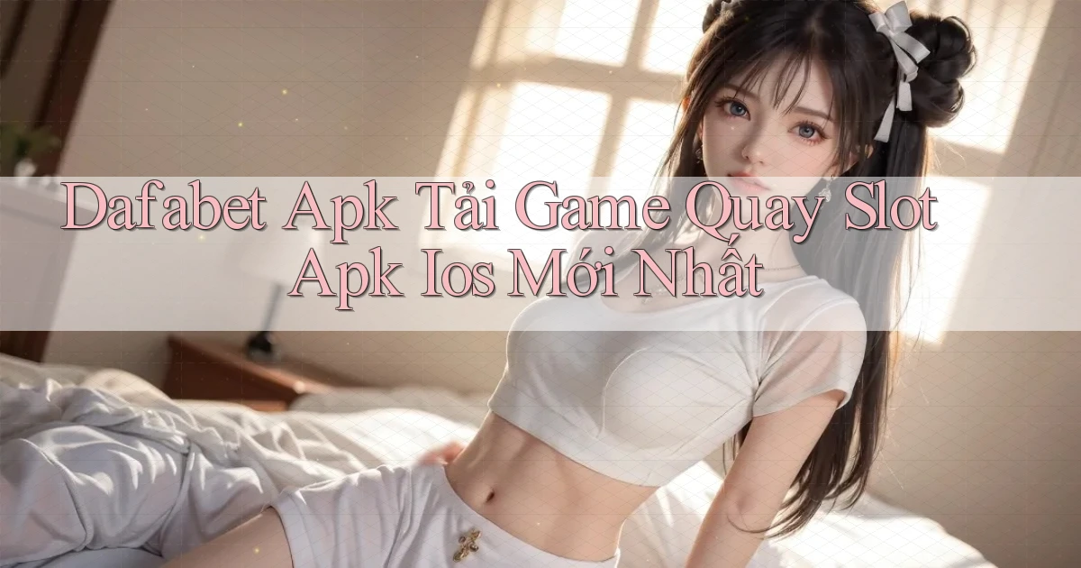 dafabet  apk tải game quay slot apk ios mới nhất