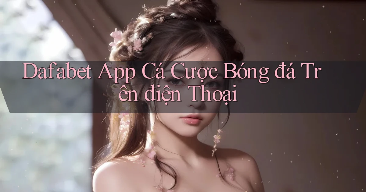 dafabet  app cá cược bóng đá trên điện thoại