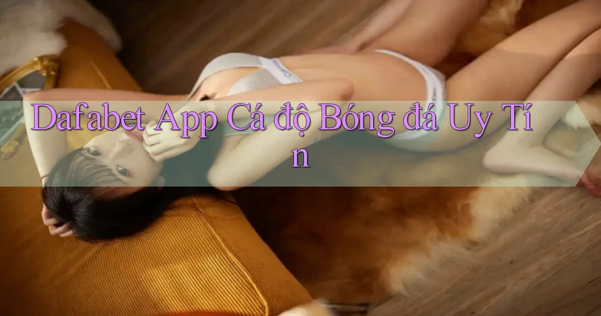 dafabet app cá độ bóng đá uy tín