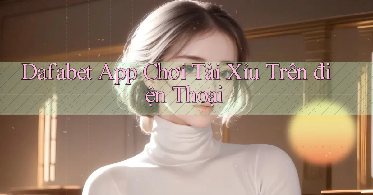 dafabet app chơi tài xỉu trên điện thoại