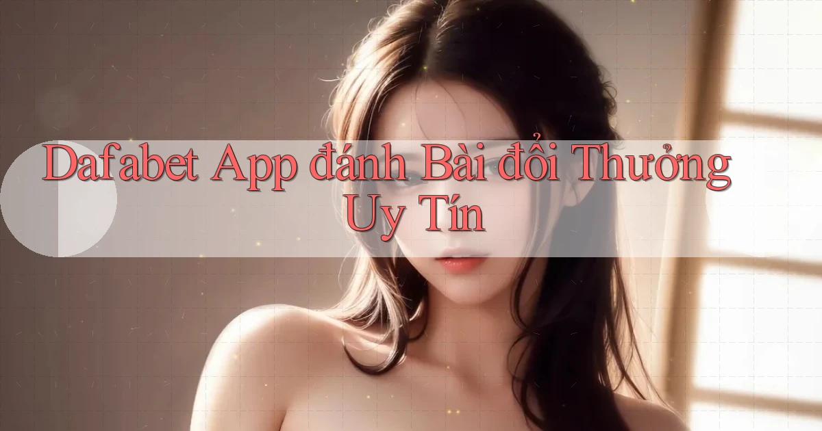 dafabet app đánh bài đổi thưởng uy tín