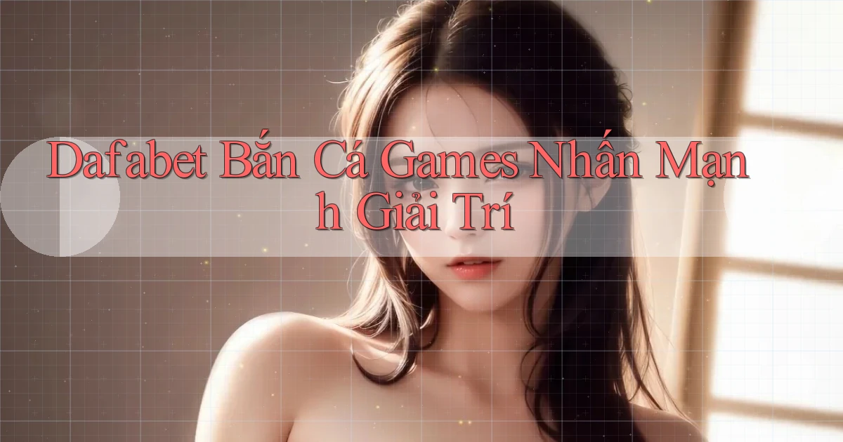 dafabet  bắn cá games nhấn mạnh giải trí