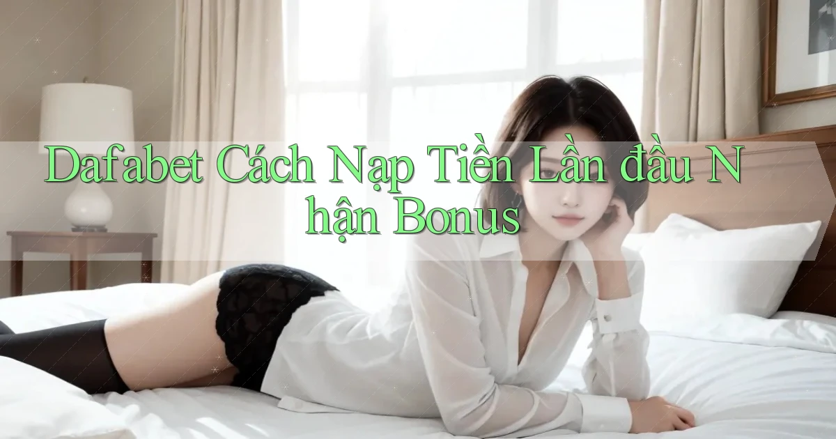 dafabet  cách nạp tiền lần đầu nhận bonus