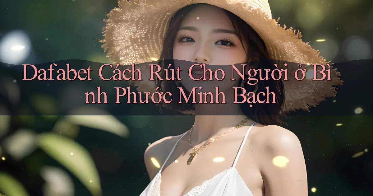 dafabet cách rút cho người ở Bình Phước minh bạch