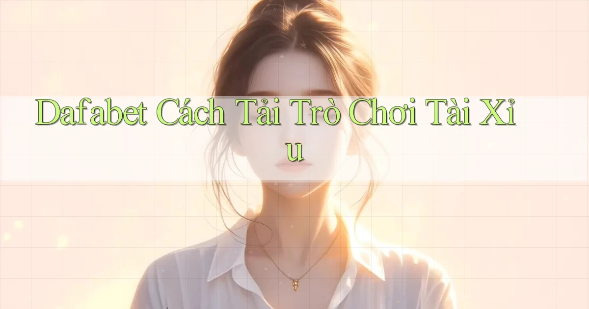 dafabet  cách tải trò chơi tài xỉu