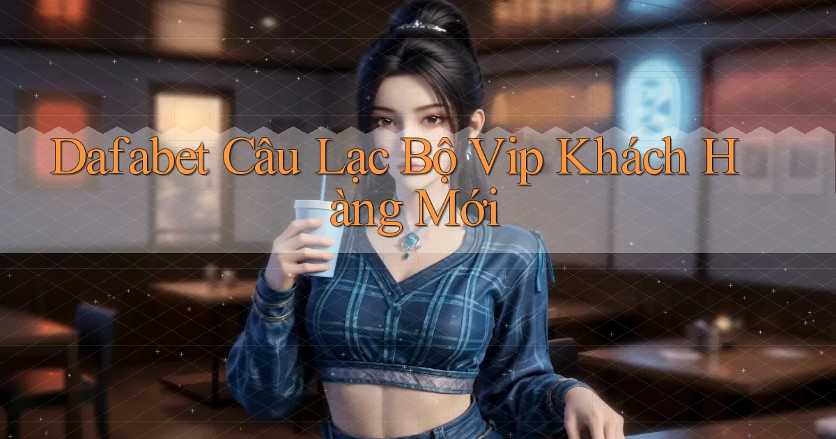 dafabet  câu lạc bộ vip khách hàng mới