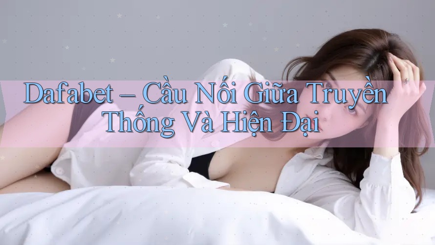 Dafabet – Cầu Nối Giữa Truyền Thống Và Hiện Đại
