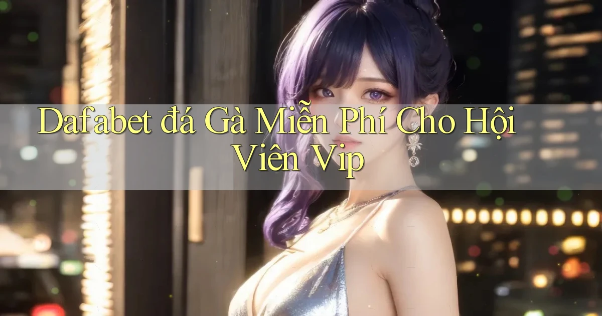 dafabet  đá gà miễn phí cho hội viên vip