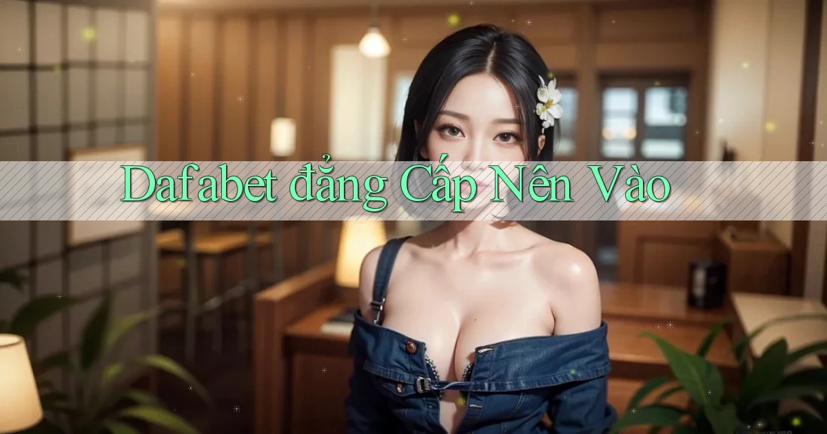 dafabet đẳng cấp nên vào