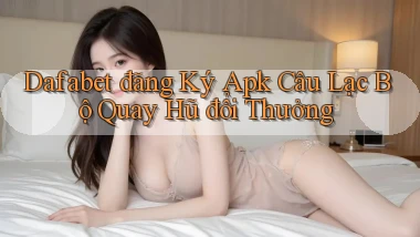 dafabet  đăng ký apk câu lạc bộ quay hũ đổi thưởng