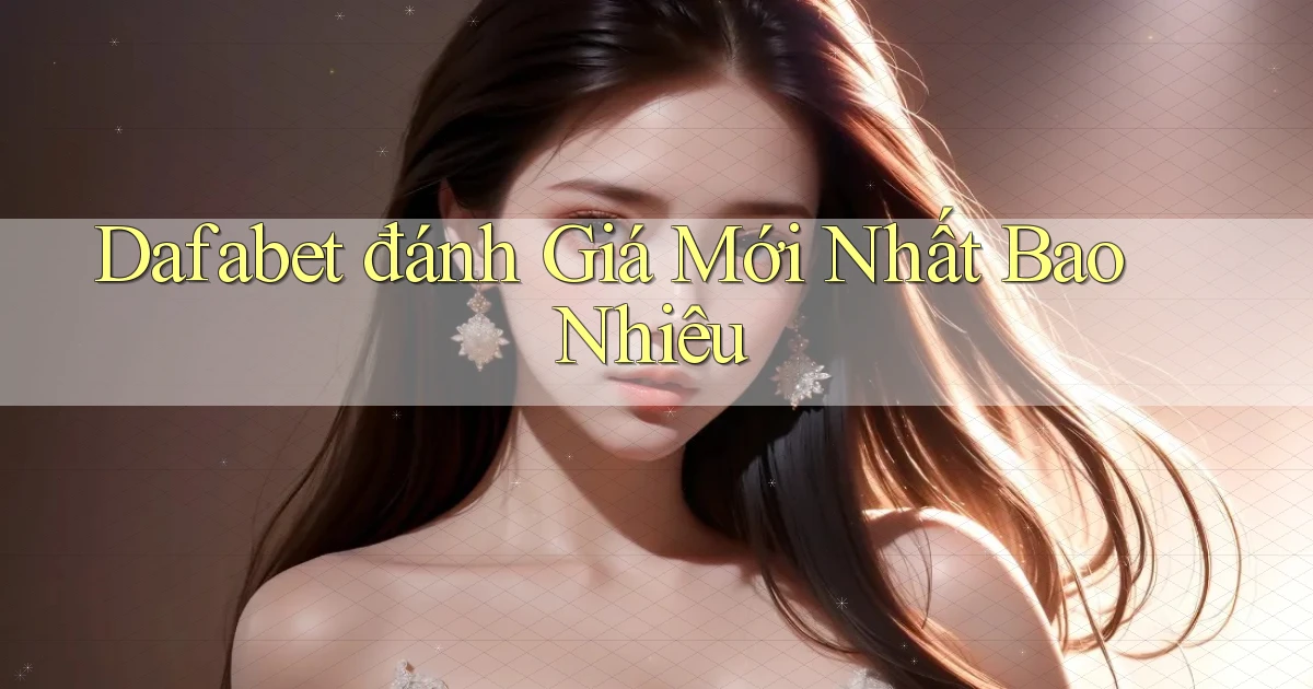 dafabet đánh giá mới nhất bao nhiêu