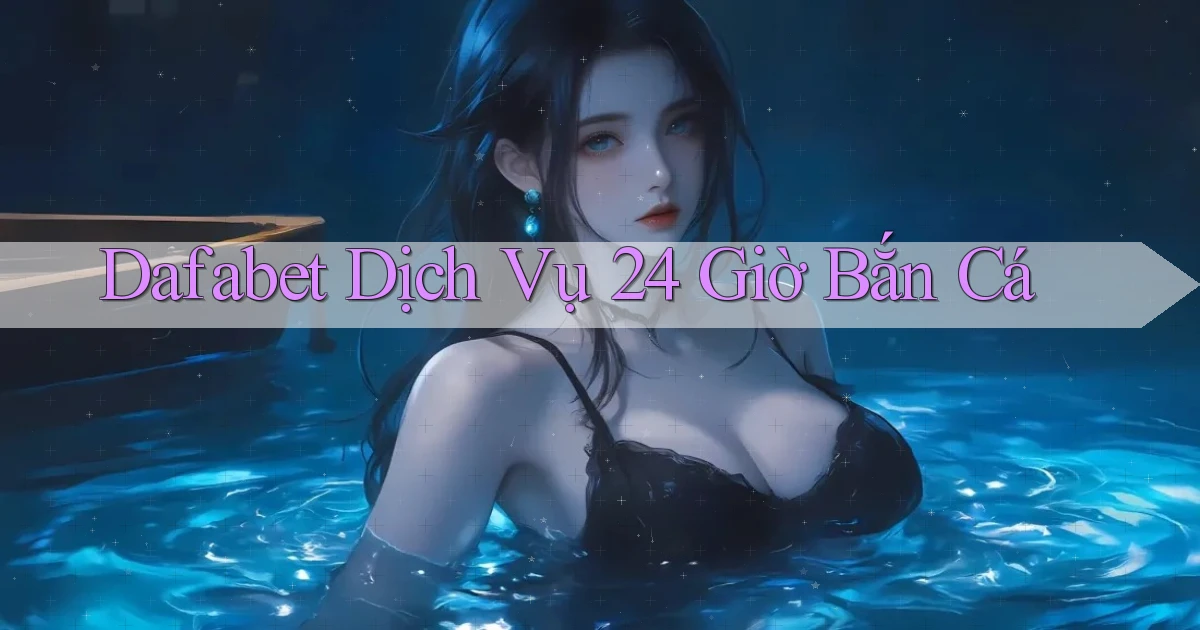 dafabet  dịch vụ 24 giờ bắn cá
