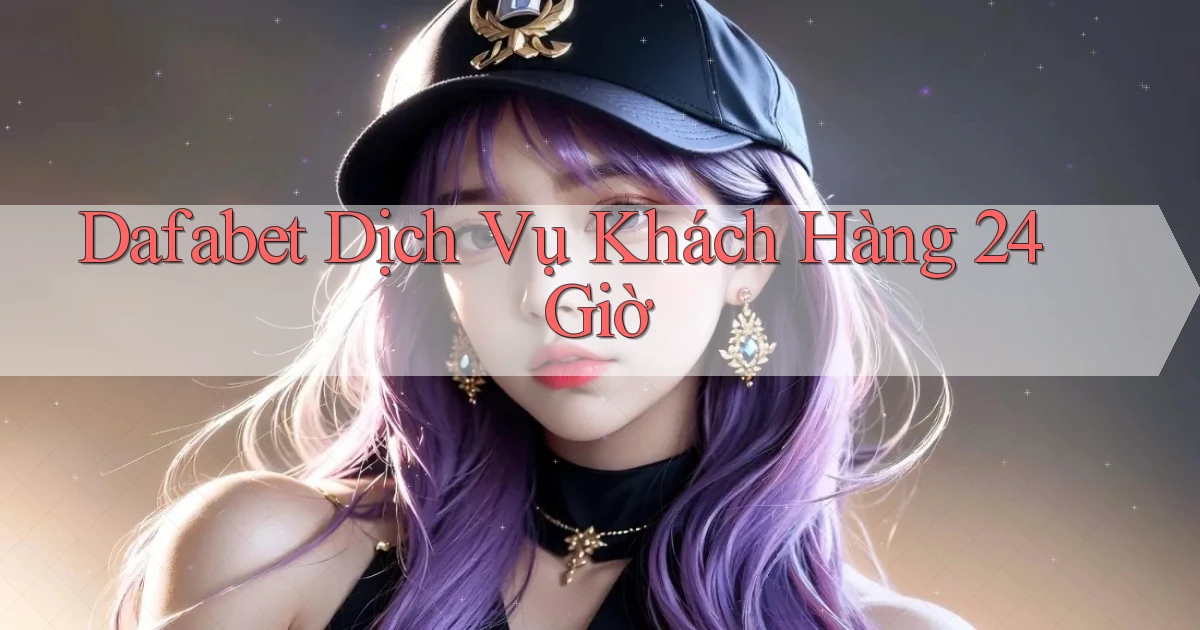 dafabet Dịch vụ khách hàng 24 giờ