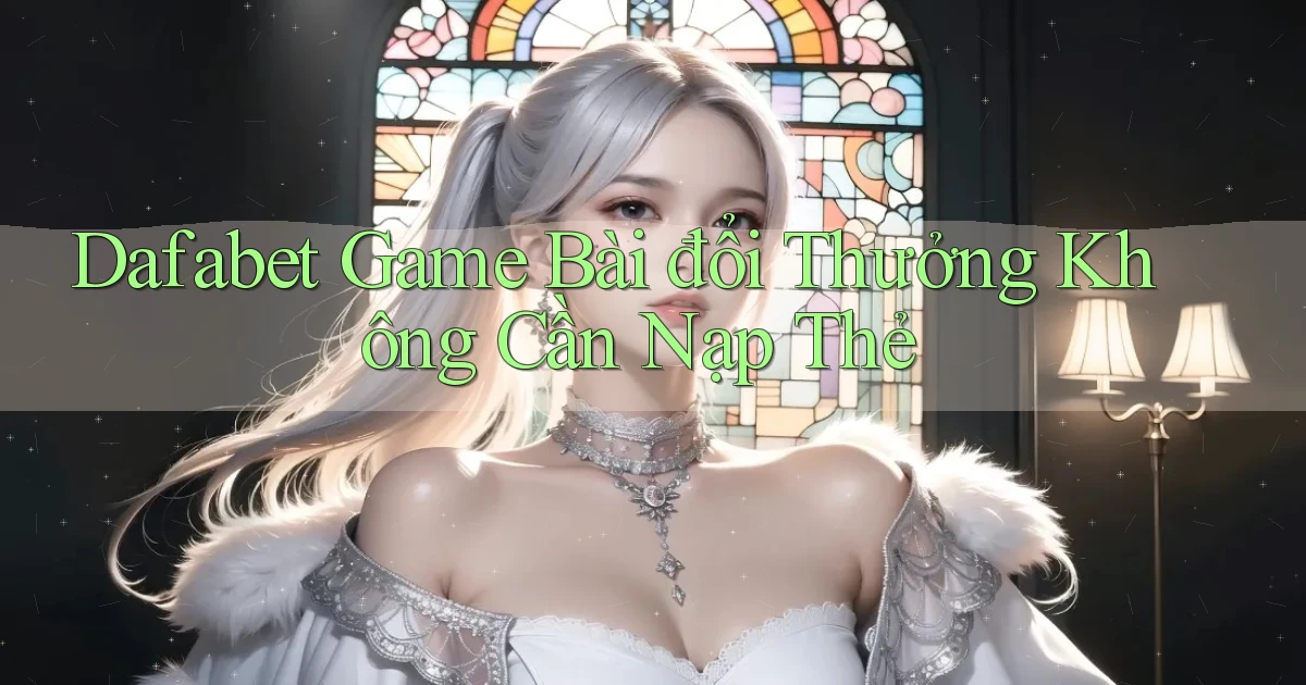 dafabet  game bài đổi thưởng không cần nạp thẻ