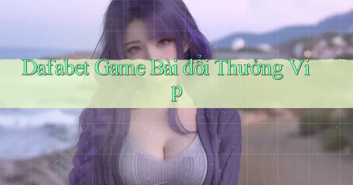 dafabet  game bài đổi thưởng vip