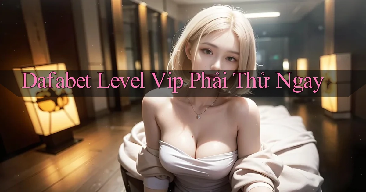 dafabet level vip phải thử ngay